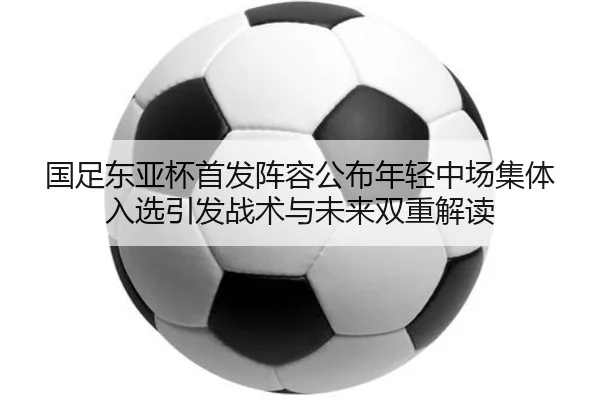 国足东亚杯首发阵容公布年轻中场集体入选引发战术与未来双重解读